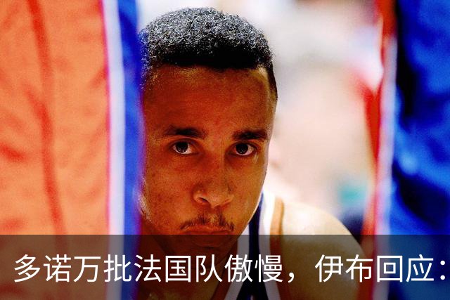 多诺万批法国队傲慢，伊布回应：无知者说傲慢，聪明人会说是自信