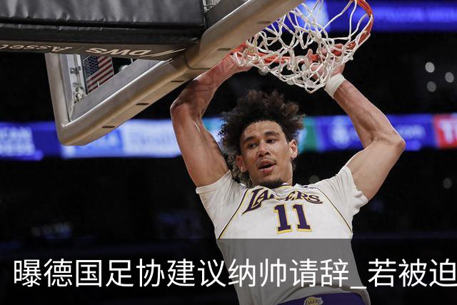 曝德国足协建议纳帅请辞 若被迫解雇将付七位数遣散费