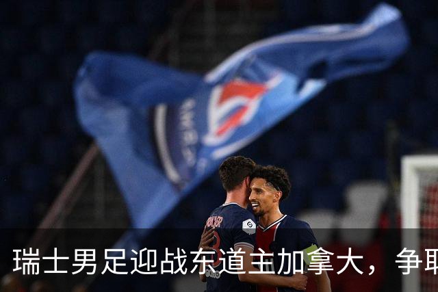 瑞士男足迎战东道主加拿大，争取携手晋级之路