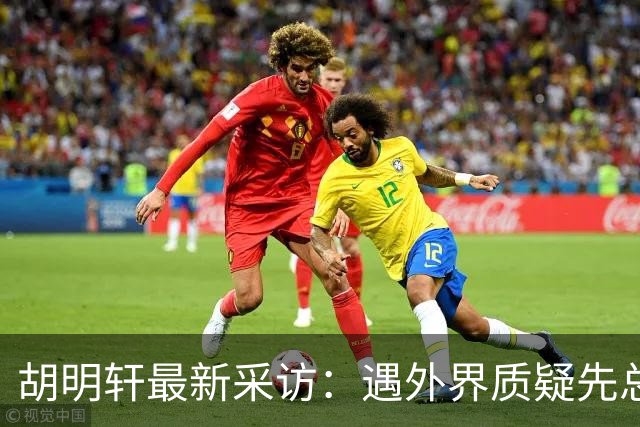 胡明轩最新采访：遇外界质疑先总结自身，膝盖劳损两年没休息时间