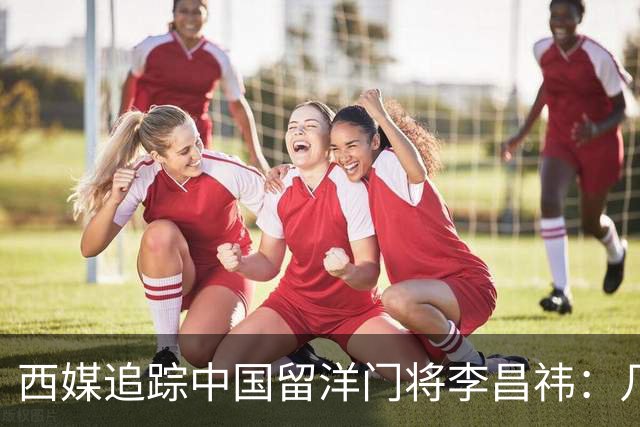西媒追踪中国留洋门将李昌祎：几乎没上场比赛，却不乏下家