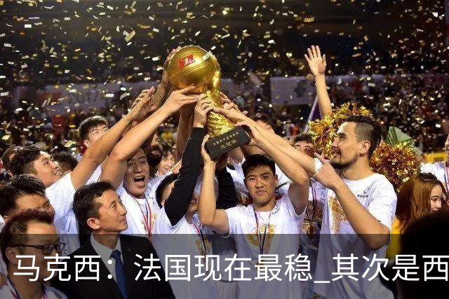 马克西：法国现在最稳 其次是西 阿，西班牙很大程度要看亚马尔的